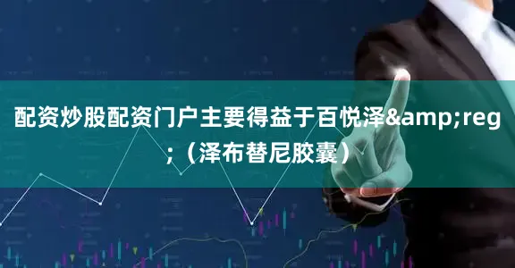 配资炒股配资门户主要得益于百悦泽&reg;（泽布替尼胶囊）