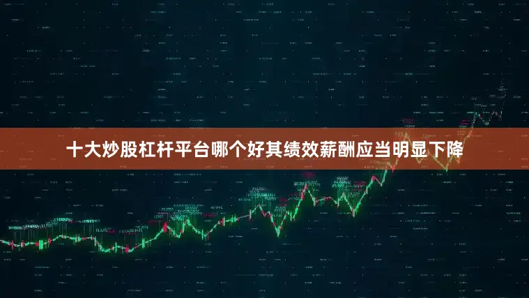 十大炒股杠杆平台哪个好其绩效薪酬应当明显下降