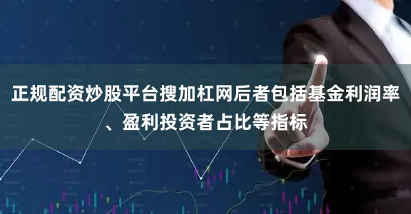 正规配资炒股平台搜加杠网后者包括基金利润率、盈利投资者占比等指标
