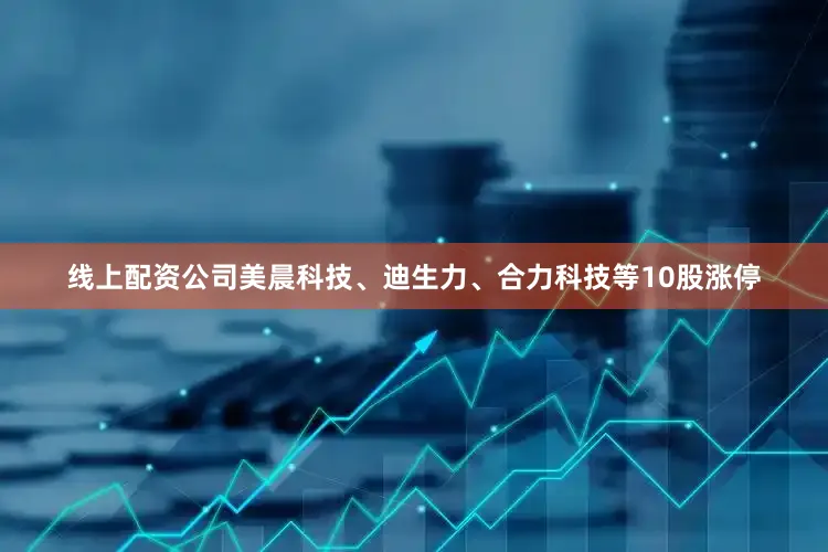 线上配资公司美晨科技、迪生力、合力科技等10股涨停