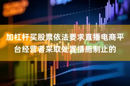 加杠杆买股票依法要求直播电商平台经营者采取处置措施制止的