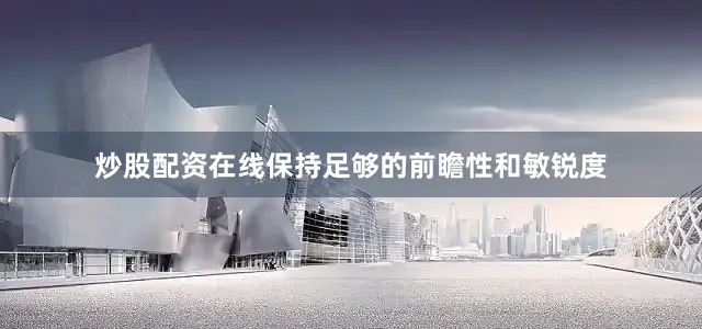 炒股配资在线保持足够的前瞻性和敏锐度