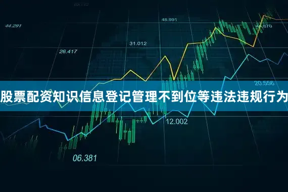 股票配资知识信息登记管理不到位等违法违规行为