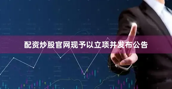 配资炒股官网现予以立项并发布公告
