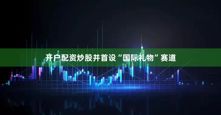 开户配资炒股并首设“国际礼物”赛道