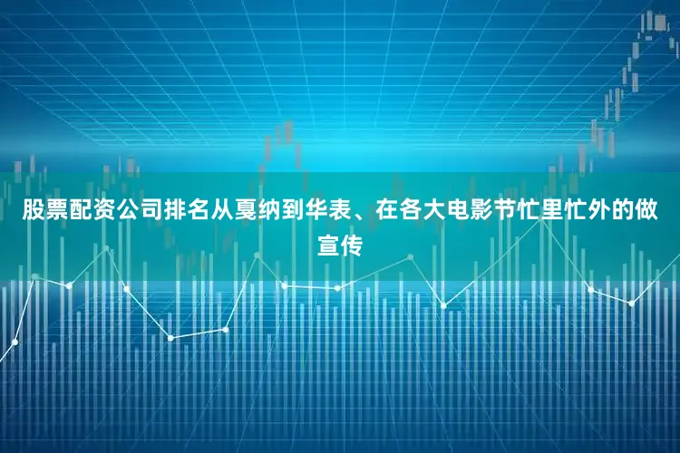 股票配资公司排名从戛纳到华表、在各大电影节忙里忙外的做宣传