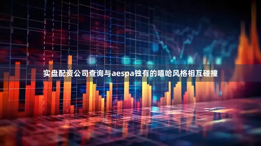 实盘配资公司查询与aespa独有的嘻哈风格相互碰撞