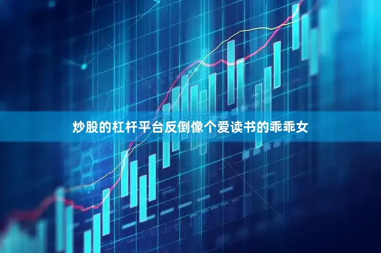 炒股的杠杆平台反倒像个爱读书的乖乖女