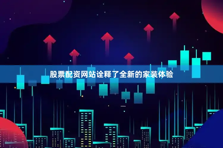 股票配资网站诠释了全新的家装体验