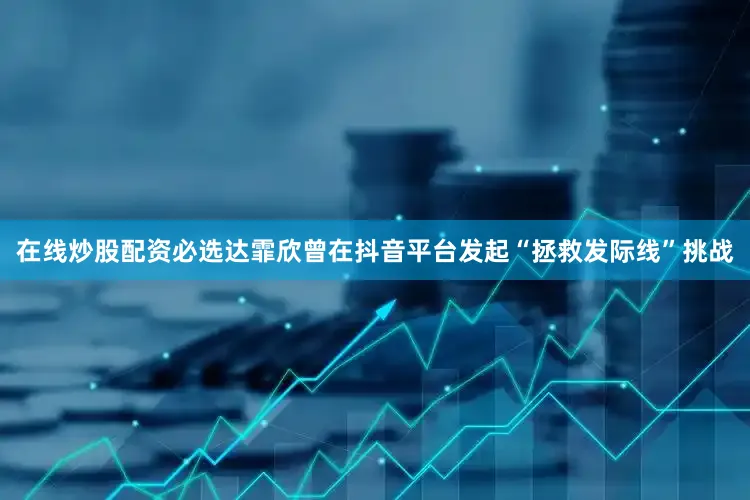 在线炒股配资必选达霏欣曾在抖音平台发起“拯救发际线”挑战