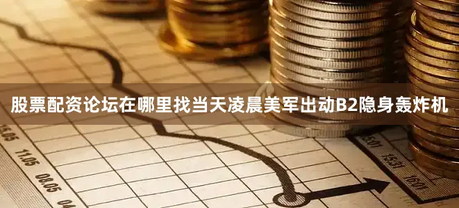 股票配资论坛在哪里找当天凌晨美军出动B2隐身轰炸机