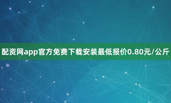 配资网app官方免费下载安装最低报价0.80元/公斤