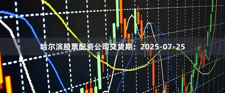 哈尔滨股票配资公司交货期：2025-07-25
