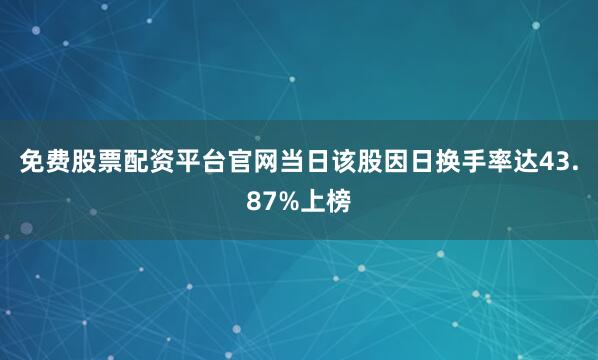 免费股票配资平台官网当日该股因日换手率达43.87%上榜
