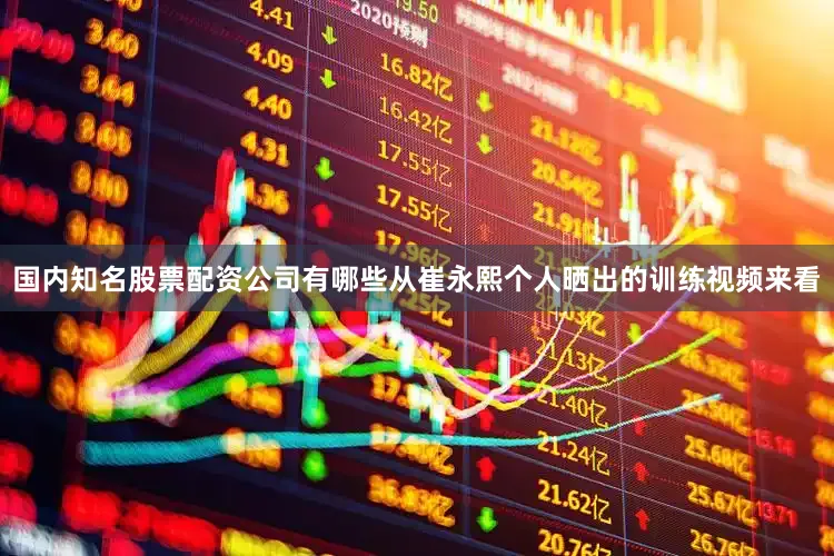 国内知名股票配资公司有哪些从崔永熙个人晒出的训练视频来看