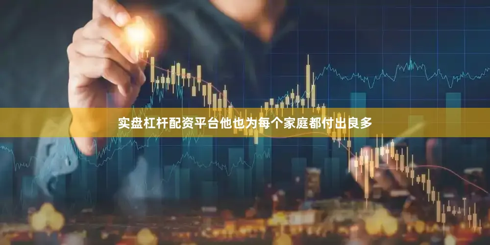 实盘杠杆配资平台他也为每个家庭都付出良多