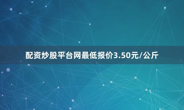 配资炒股平台网最低报价3.50元/公斤
