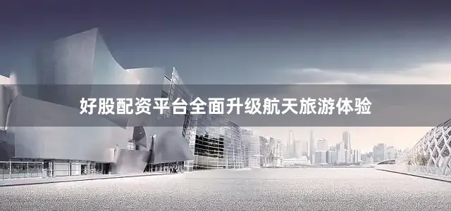 好股配资平台全面升级航天旅游体验