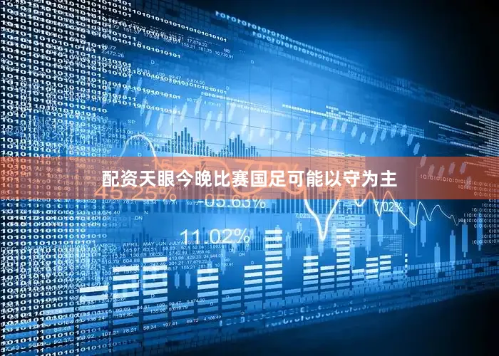配资天眼今晚比赛国足可能以守为主