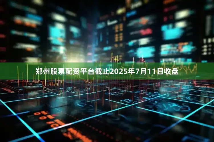 郑州股票配资平台截止2025年7月11日收盘