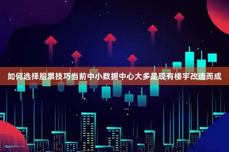 如何选择股票技巧当前中小数据中心大多是现有楼宇改造而成