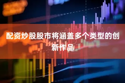 配资炒股股市将涵盖多个类型的创新作品