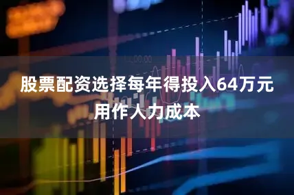 股票配资选择每年得投入64万元用作人力成本