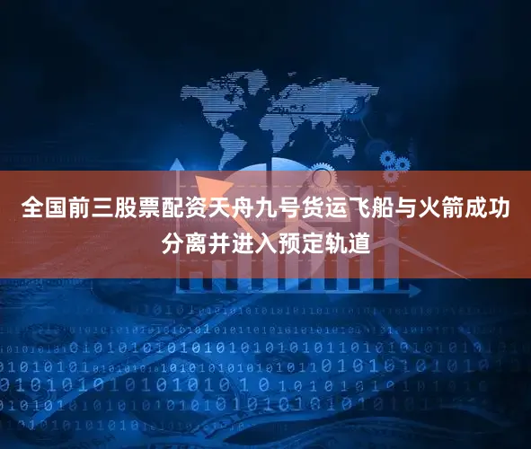 全国前三股票配资天舟九号货运飞船与火箭成功分离并进入预定轨道