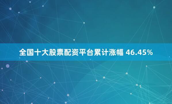 全国十大股票配资平台累计涨幅 46.45%