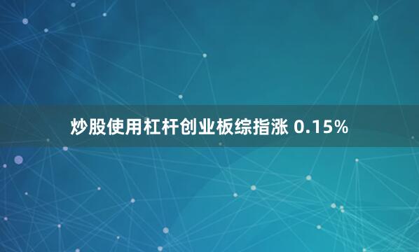 炒股使用杠杆创业板综指涨 0.15%