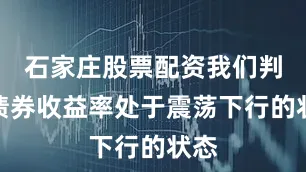 石家庄股票配资我们判断债券收益率处于震荡下行的状态
