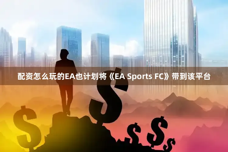 配资怎么玩的EA也计划将《EA Sports FC》带到该平台