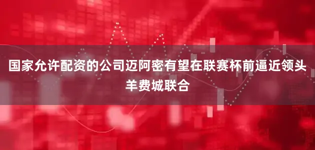 国家允许配资的公司迈阿密有望在联赛杯前逼近领头羊费城联合