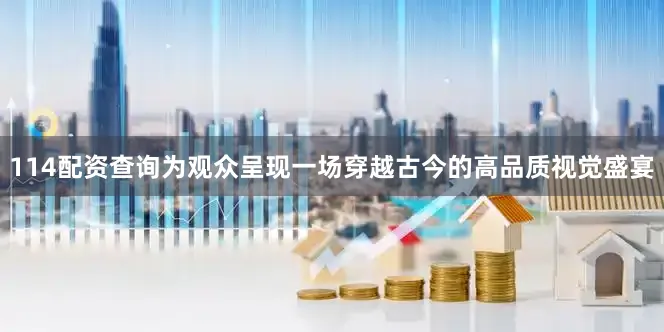 114配资查询为观众呈现一场穿越古今的高品质视觉盛宴