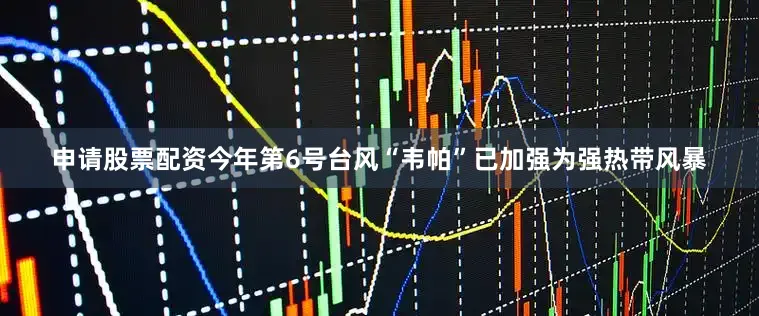 申请股票配资今年第6号台风“韦帕”已加强为强热带风暴