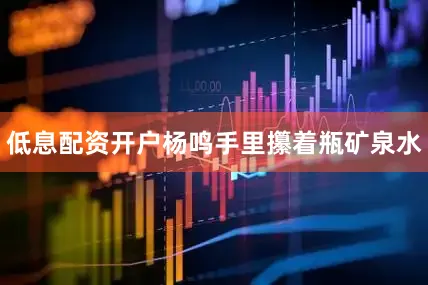 低息配资开户杨鸣手里攥着瓶矿泉水