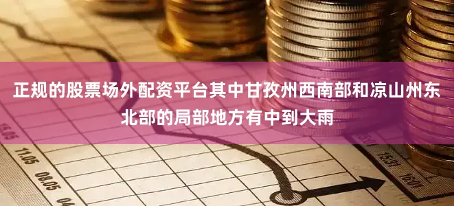 正规的股票场外配资平台其中甘孜州西南部和凉山州东北部的局部地方有中到大雨