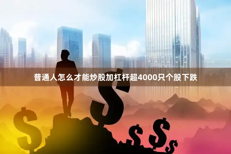 普通人怎么才能炒股加杠杆超4000只个股下跌