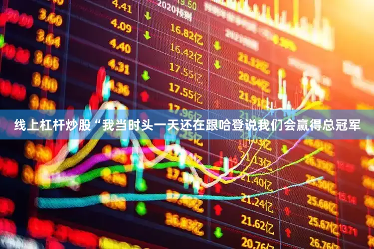 线上杠杆炒股“我当时头一天还在跟哈登说我们会赢得总冠军