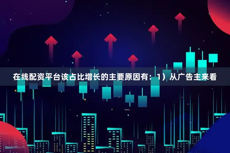 在线配资平台该占比增长的主要原因有：1）从广告主来看