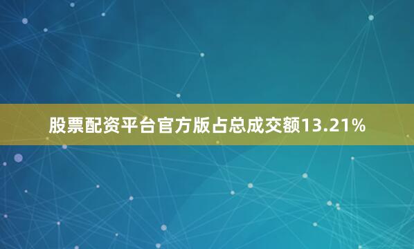 股票配资平台官方版占总成交额13.21%