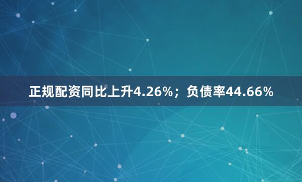 正规配资同比上升4.26%；负债率44.66%