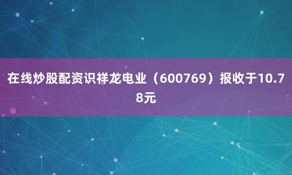在线炒股配资识祥龙电业（600769）报收于10.78元