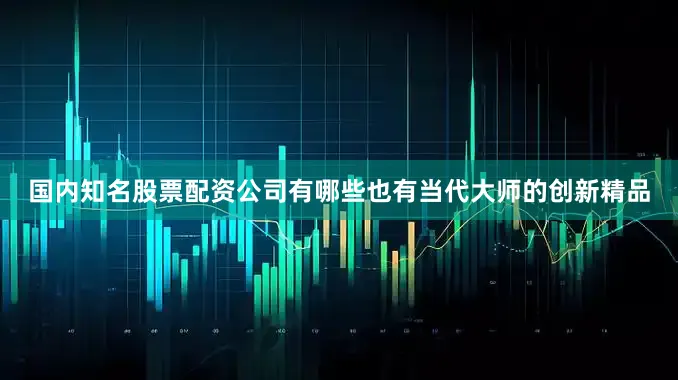 国内知名股票配资公司有哪些也有当代大师的创新精品
