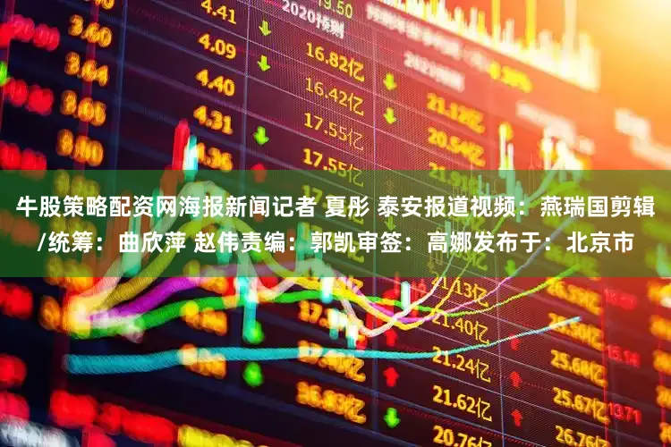 牛股策略配资网海报新闻记者 夏彤 泰安报道视频：燕瑞国剪辑/统筹：曲欣萍 赵伟责编：郭凯审签：高娜发布于：北京市