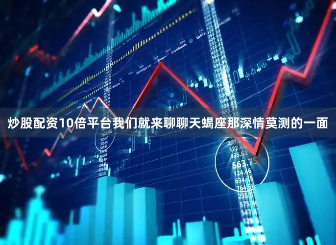 炒股配资10倍平台我们就来聊聊天蝎座那深情莫测的一面