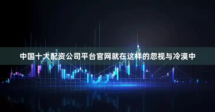 中国十大配资公司平台官网就在这样的忽视与冷漠中