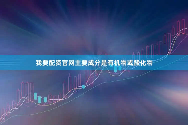 我要配资官网主要成分是有机物或酸化物