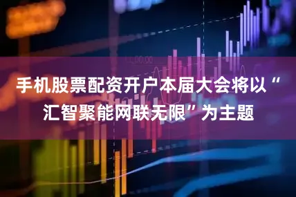 手机股票配资开户本届大会将以“汇智聚能网联无限”为主题