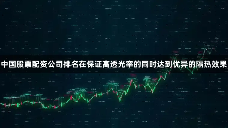 中国股票配资公司排名在保证高透光率的同时达到优异的隔热效果